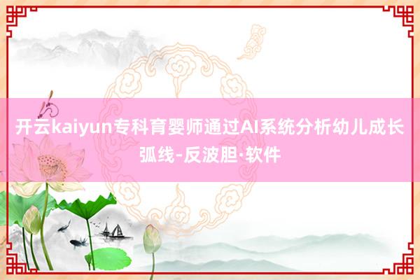 开云kaiyun专科育婴师通过AI系统分析幼儿成长弧线-反波胆·软件