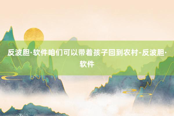 反波胆·软件咱们可以带着孩子回到农村-反波胆·软件