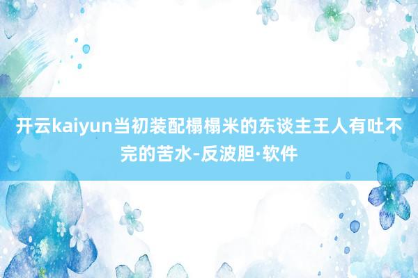 开云kaiyun当初装配榻榻米的东谈主王人有吐不完的苦水-反波胆·软件