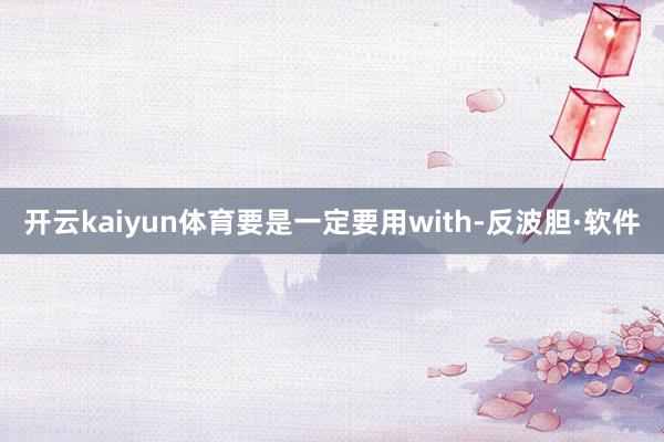 开云kaiyun体育要是一定要用with-反波胆·软件