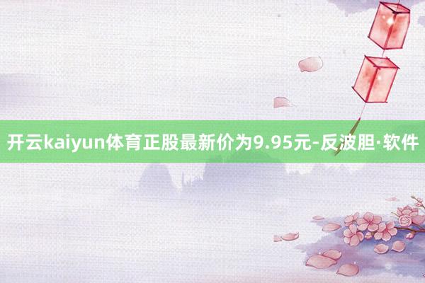 开云kaiyun体育正股最新价为9.95元-反波胆·软件
