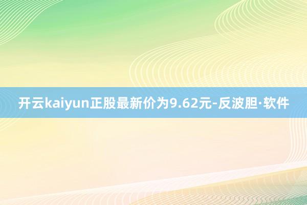 开云kaiyun正股最新价为9.62元-反波胆·软件