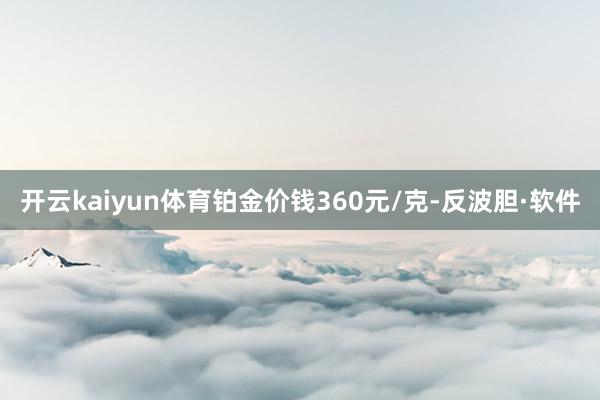 开云kaiyun体育铂金价钱360元/克-反波胆·软件
