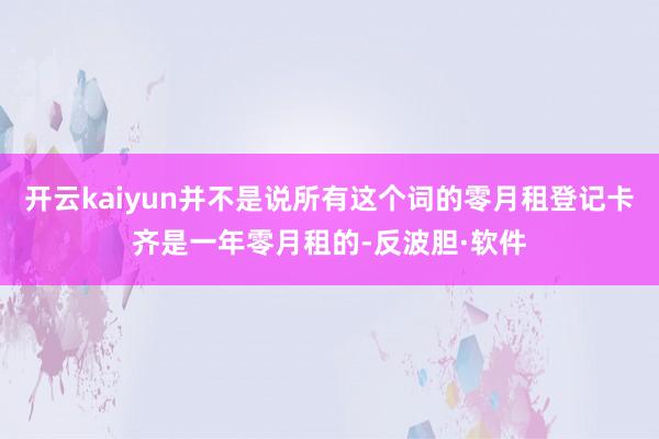 开云kaiyun并不是说所有这个词的零月租登记卡齐是一年零月租的-反波胆·软件