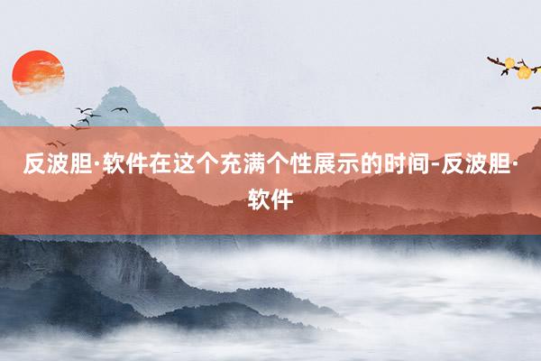 反波胆·软件在这个充满个性展示的时间-反波胆·软件