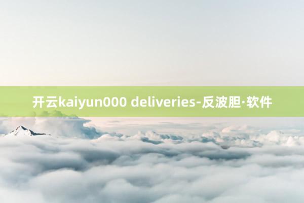 开云kaiyun000 deliveries-反波胆·软件