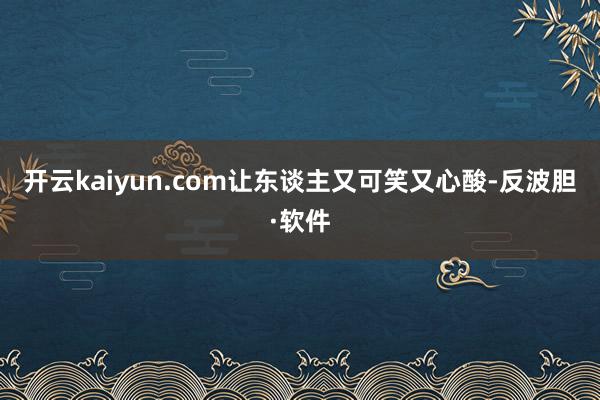 开云kaiyun.com让东谈主又可笑又心酸-反波胆·软件