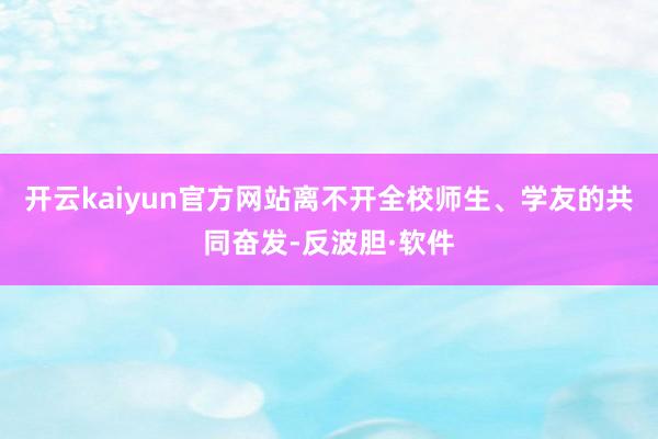 开云kaiyun官方网站离不开全校师生、学友的共同奋发-反波胆·软件