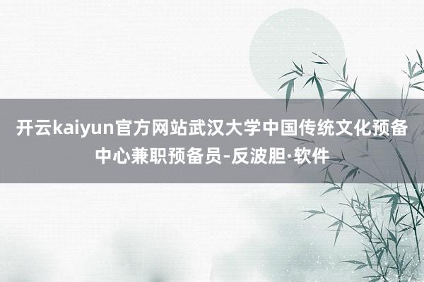 开云kaiyun官方网站武汉大学中国传统文化预备中心兼职预备员-反波胆·软件