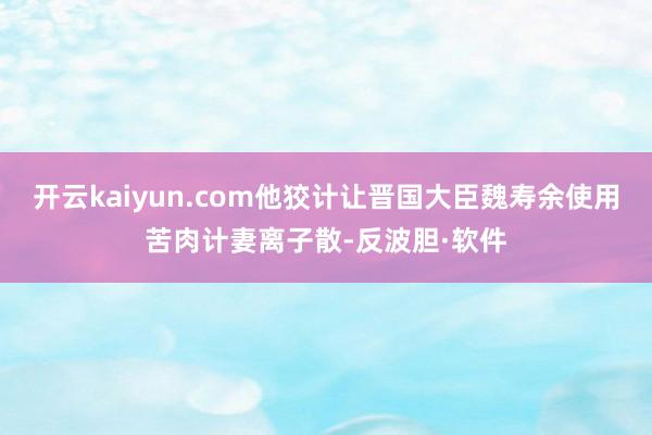 开云kaiyun.com他狡计让晋国大臣魏寿余使用苦肉计妻离子散-反波胆·软件