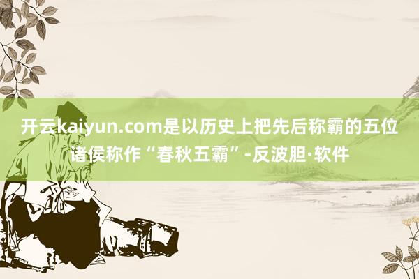 开云kaiyun.com是以历史上把先后称霸的五位诸侯称作“春秋五霸”-反波胆·软件