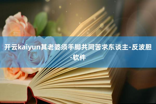 开云kaiyun其老婆须手脚共同苦求东谈主-反波胆·软件