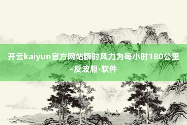 开云kaiyun官方网站瞬时风力为每小时180公里-反波胆·软件