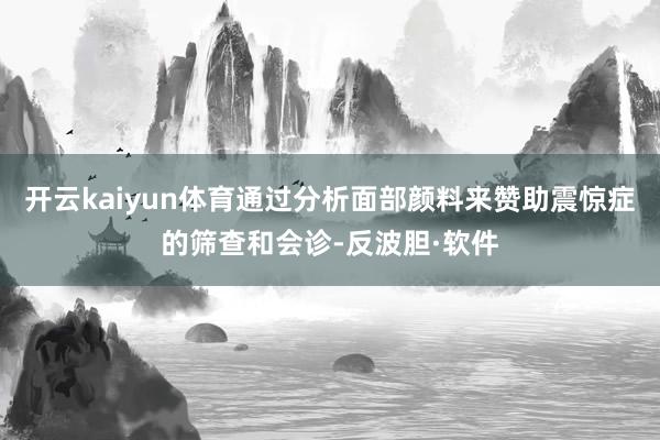 开云kaiyun体育通过分析面部颜料来赞助震惊症的筛查和会诊-反波胆·软件