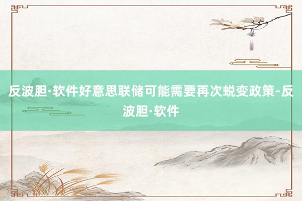 反波胆·软件好意思联储可能需要再次蜕变政策-反波胆·软件