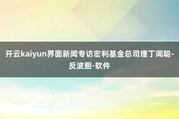 开云kaiyun界面新闻专访宏利基金总司理丁闻聪-反波胆·软件