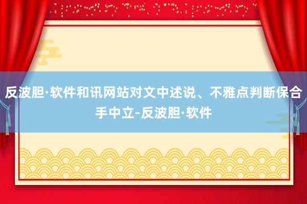 反波胆·软件和讯网站对文中述说、不雅点判断保合手中立-反波胆·软件