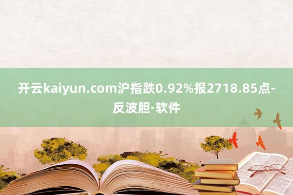 开云kaiyun.com沪指跌0.92%报2718.85点-反波胆·软件