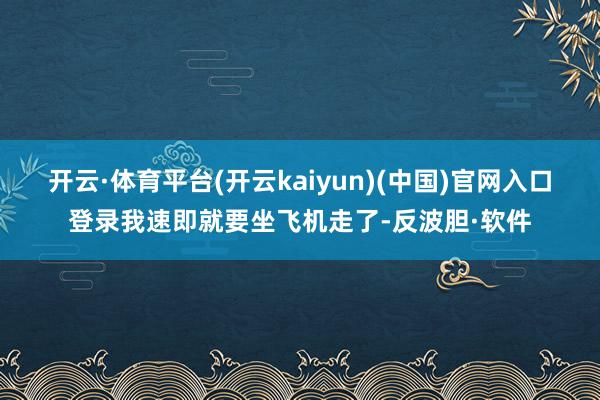 开云·体育平台(开云kaiyun)(中国)官网入口登录我速即就要坐飞机走了-反波胆·软件