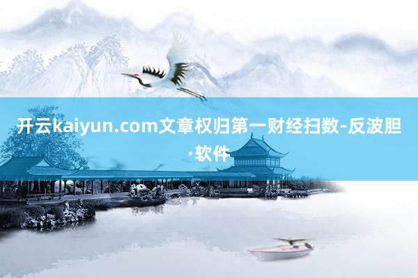 开云kaiyun.com文章权归第一财经扫数-反波胆·软件