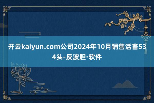 开云kaiyun.com公司2024年10月销售活畜534头-反波胆·软件