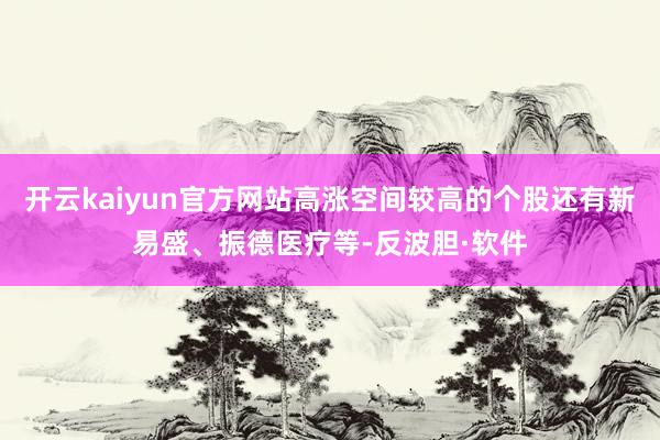 开云kaiyun官方网站高涨空间较高的个股还有新易盛、振德医疗等-反波胆·软件