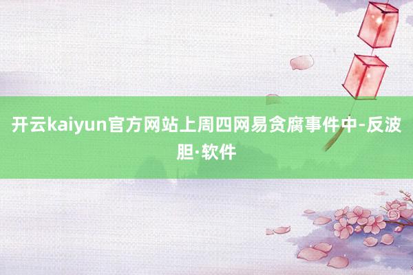 开云kaiyun官方网站上周四网易贪腐事件中-反波胆·软件