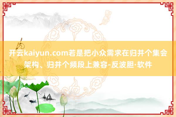 开云kaiyun.com若是把小众需求在归并个集会架构、归并个频段上兼容-反波胆·软件