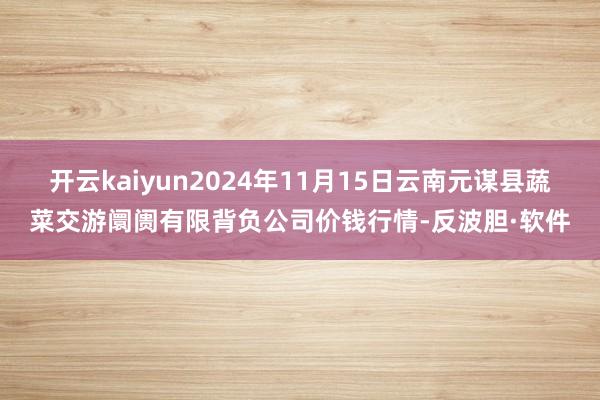 开云kaiyun2024年11月15日云南元谋县蔬菜交游阛阓有限背负公司价钱行情-反波胆·软件