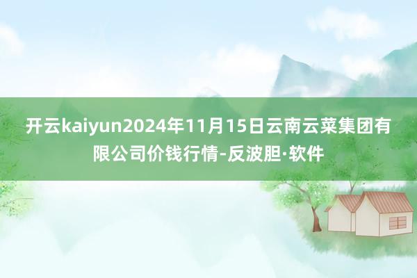 开云kaiyun2024年11月15日云南云菜集团有限公司价钱行情-反波胆·软件