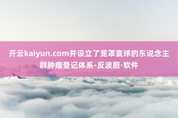 开云kaiyun.com并设立了笼罩寰球的东说念主群肿瘤登记体系-反波胆·软件