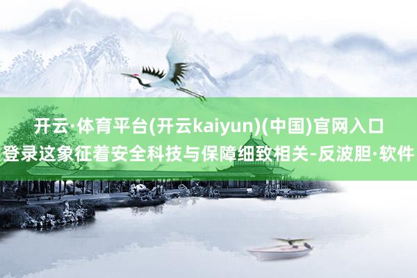开云·体育平台(开云kaiyun)(中国)官网入口登录这象征着安全科技与保障细致相关-反波胆·软件