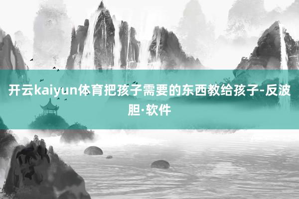 开云kaiyun体育把孩子需要的东西教给孩子-反波胆·软件