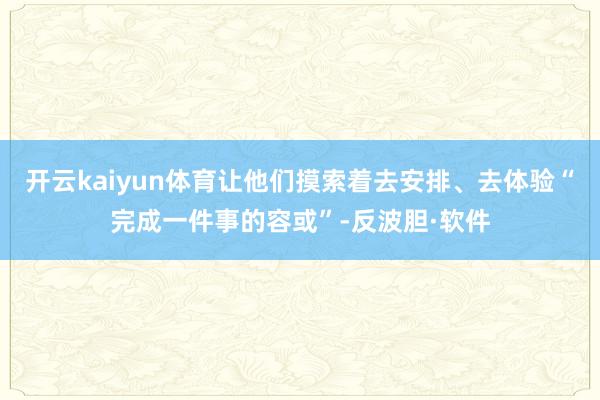开云kaiyun体育让他们摸索着去安排、去体验“完成一件事的容或”-反波胆·软件