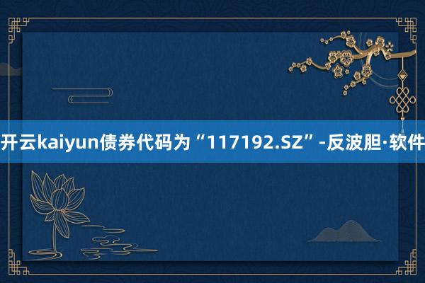 开云kaiyun债券代码为“117192.SZ”-反波胆·软件