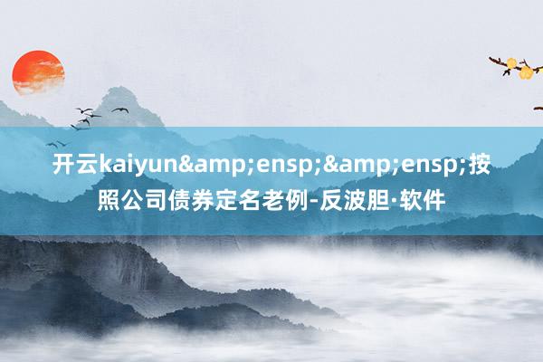 开云kaiyun  按照公司债券定名老例-反波胆·软件