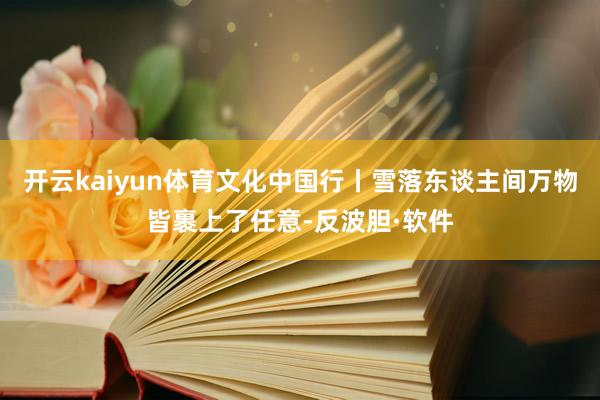 开云kaiyun体育文化中国行丨雪落东谈主间万物皆裹上了任意-反波胆·软件