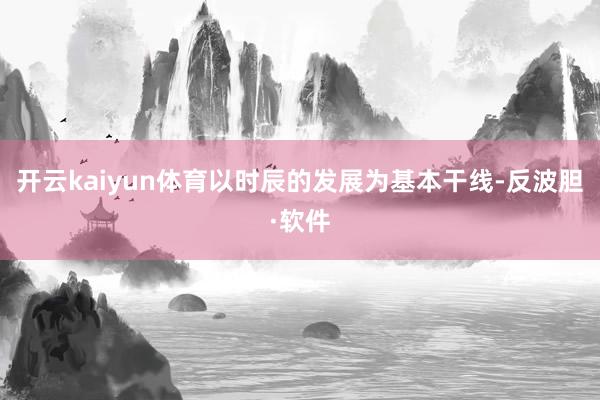 开云kaiyun体育以时辰的发展为基本干线-反波胆·软件