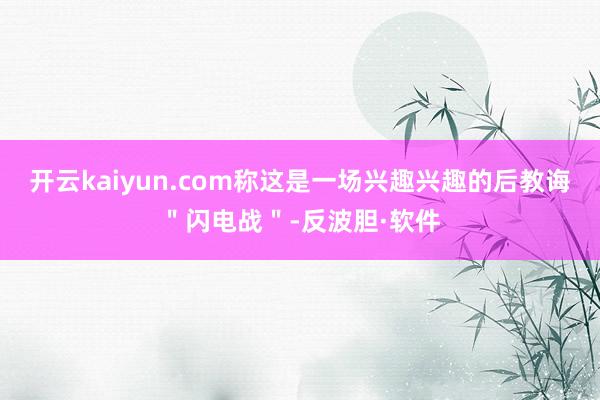 开云kaiyun.com称这是一场兴趣兴趣的后教诲＂闪电战＂-反波胆·软件