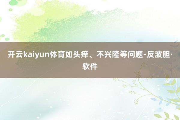 开云kaiyun体育如头痒、不兴隆等问题-反波胆·软件