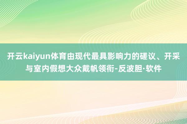 开云kaiyun体育由现代最具影响力的磋议、开采与室内假想大众戴帆领衔-反波胆·软件