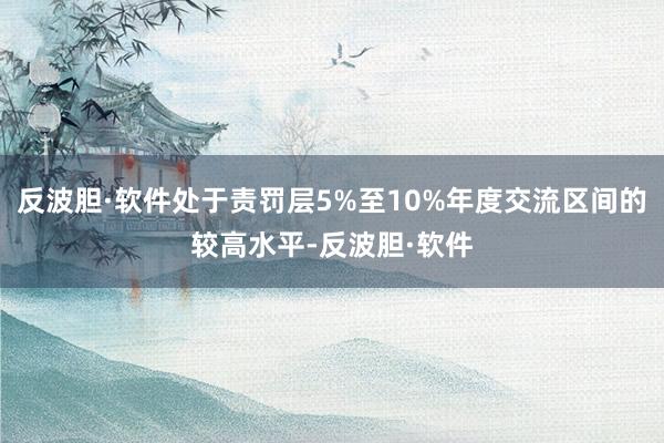 反波胆·软件处于责罚层5%至10%年度交流区间的较高水平-反波胆·软件