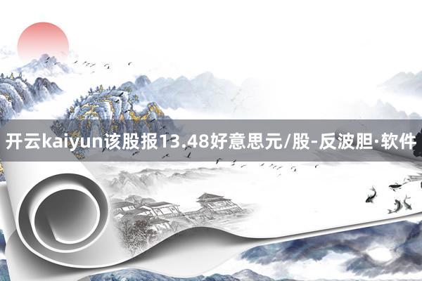 开云kaiyun该股报13.48好意思元/股-反波胆·软件
