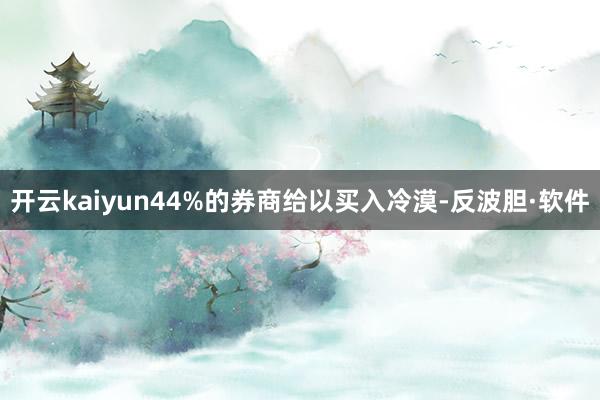开云kaiyun44%的券商给以买入冷漠-反波胆·软件