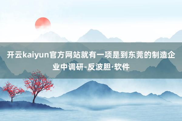 开云kaiyun官方网站就有一项是到东莞的制造企业中调研-反波胆·软件
