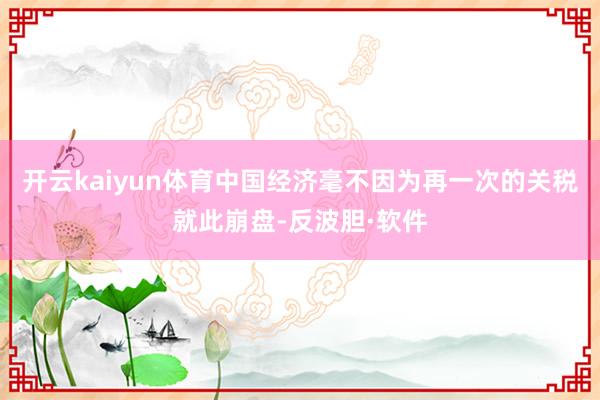 开云kaiyun体育中国经济毫不因为再一次的关税就此崩盘-反波胆·软件