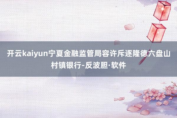 开云kaiyun宁夏金融监管局容许斥逐隆德六盘山村镇银行-反波胆·软件