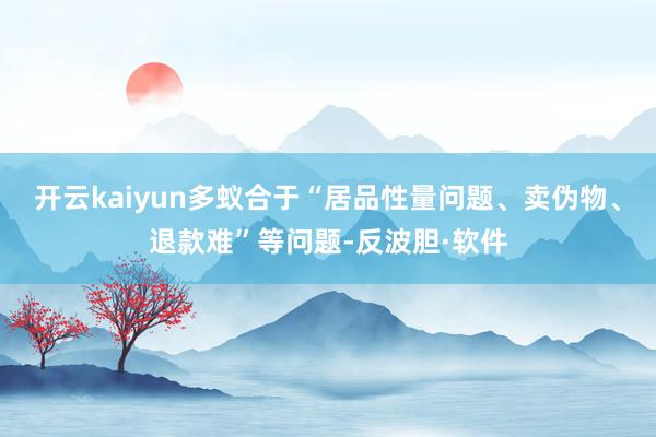 开云kaiyun多蚁合于“居品性量问题、卖伪物、退款难”等问题-反波胆·软件