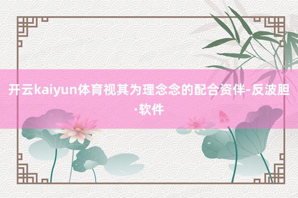 开云kaiyun体育视其为理念念的配合资伴-反波胆·软件