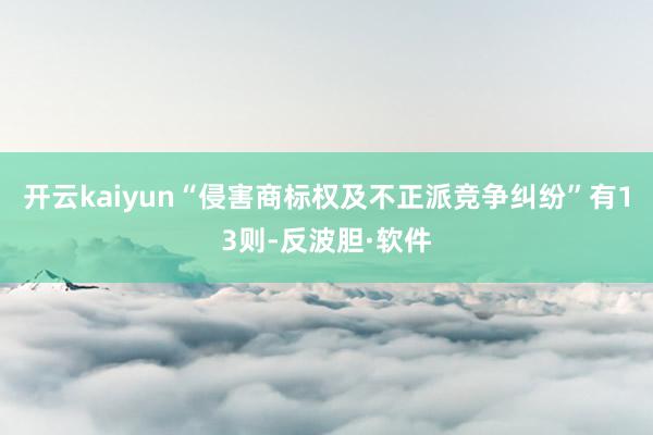 开云kaiyun“侵害商标权及不正派竞争纠纷”有13则-反波胆·软件